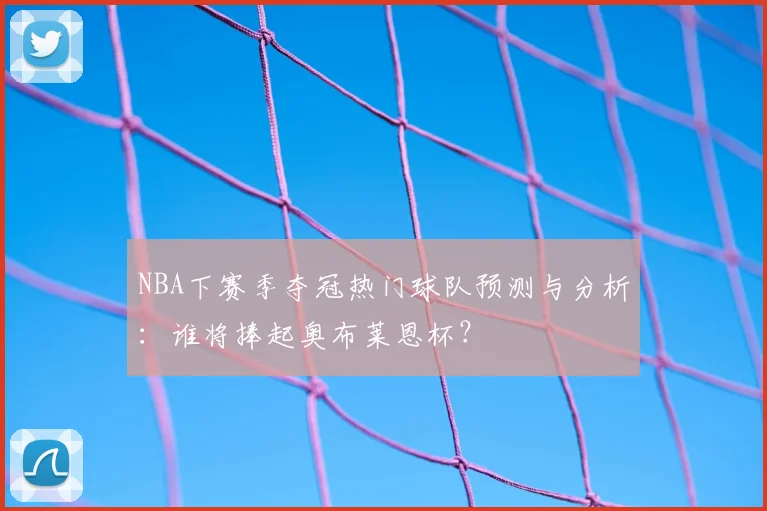 NBA下赛季夺冠热门球队预测与分析：谁将捧起奥布莱恩杯？