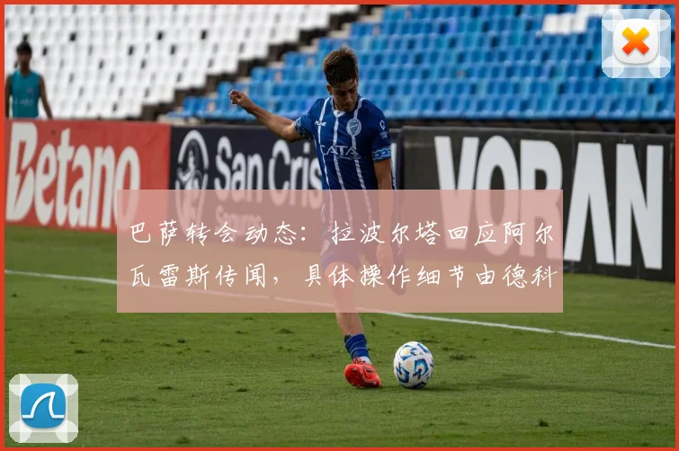 巴萨转会动态：拉波尔塔回应阿尔瓦雷斯传闻，具体操作细节由德科负责