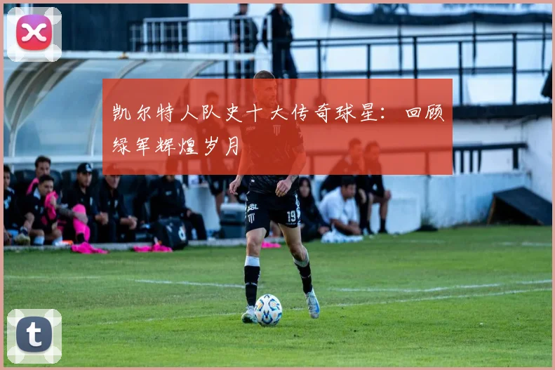 凯尔特人队史十大传奇球星：回顾绿军辉煌岁月