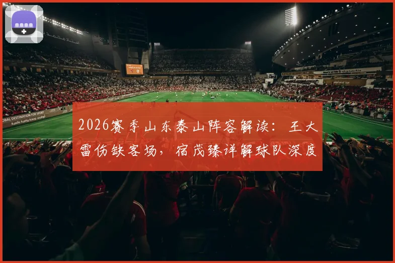 2026赛季山东泰山阵容解读：王大雷伤缺客场，宿茂臻详解球队深度优势
