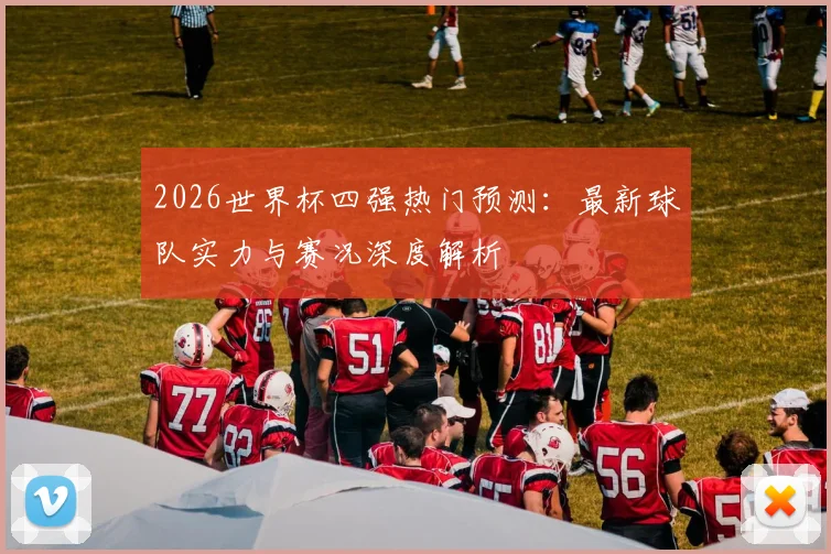 2026世界杯四强热门预测：最新球队实力与赛况深度解析