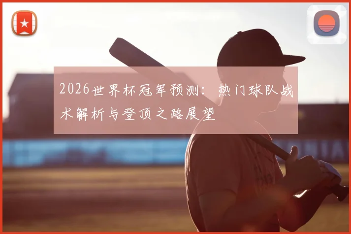2026世界杯冠军预测：热门球队战术解析与登顶之路展望