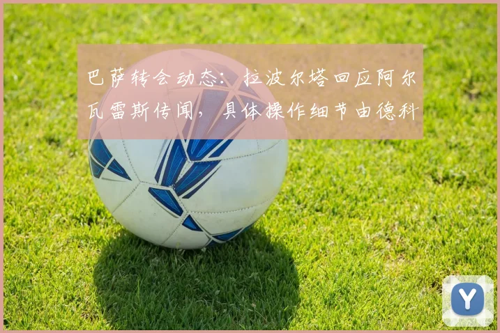 巴萨转会动态：拉波尔塔回应阿尔瓦雷斯传闻，具体操作细节由德科负责