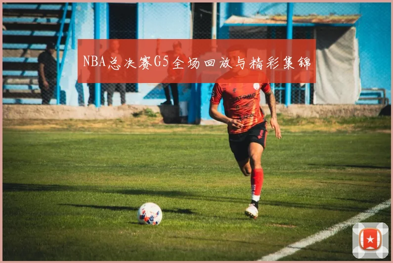 NBA总决赛G5全场回放与精彩集锦
