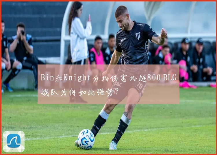 Bin和Knight分均伤害均超800 BLG战队为何如此强势?