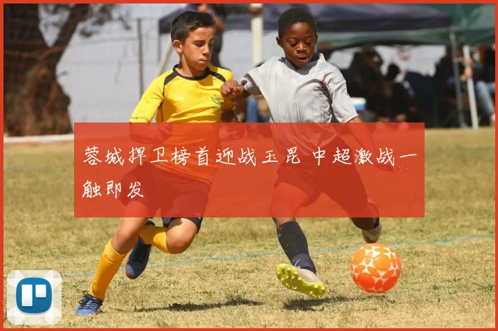 蓉城捍卫榜首迎战玉昆 中超激战一触即发
