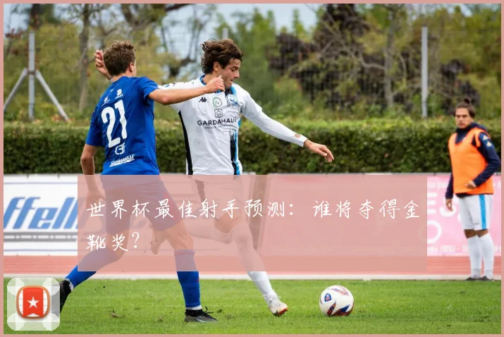世界杯最佳射手预测：谁将夺得金靴奖？