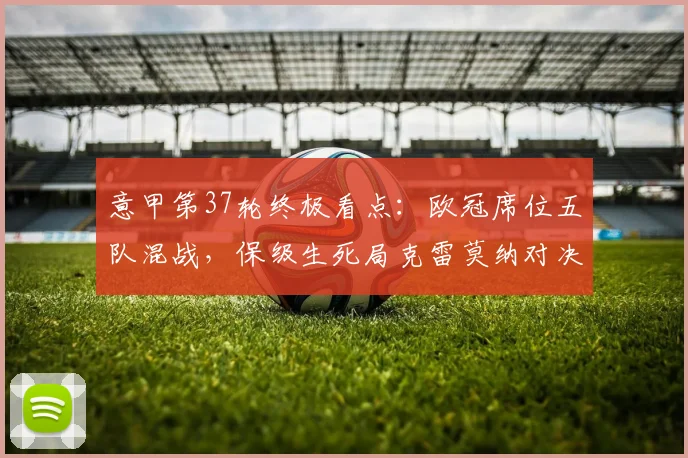 意甲第37轮终极看点：欧冠席位五队混战，保级生死局克雷莫纳对决莱切