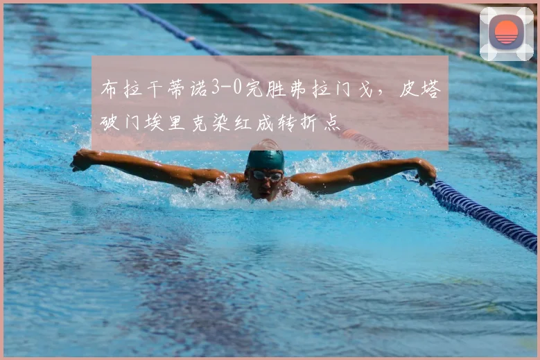 布拉干蒂诺3-0完胜弗拉门戈，皮塔破门埃里克染红成转折点