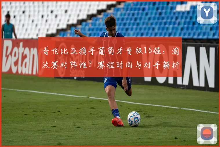 哥伦比亚携手葡萄牙晋级16强，淘汰赛对阵谁？赛程时间与对手解析