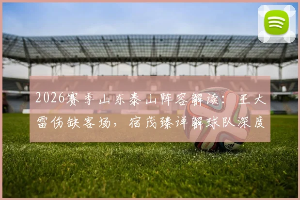2026赛季山东泰山阵容解读：王大雷伤缺客场，宿茂臻详解球队深度优势