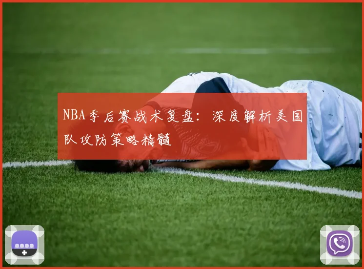 NBA季后赛战术复盘：深度解析美国队攻防策略精髓