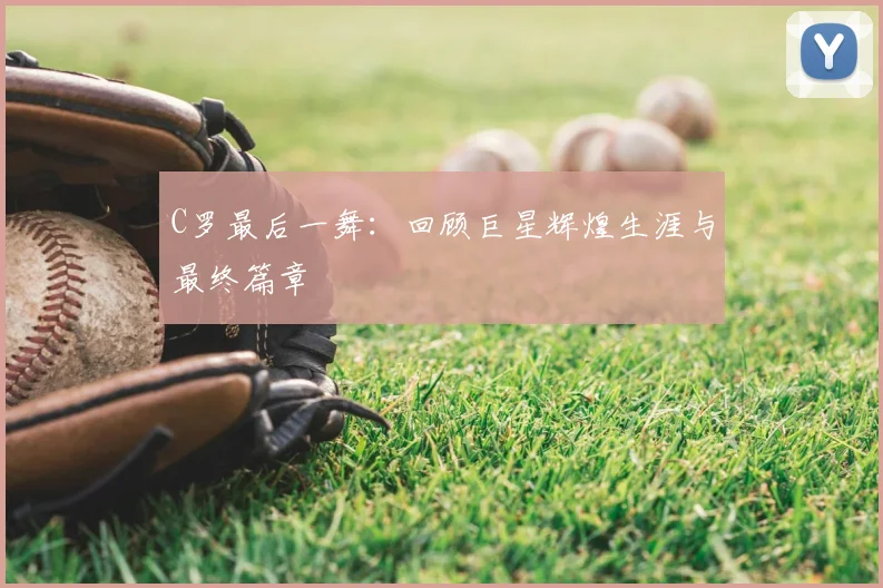 C罗最后一舞：回顾巨星辉煌生涯与最终篇章
