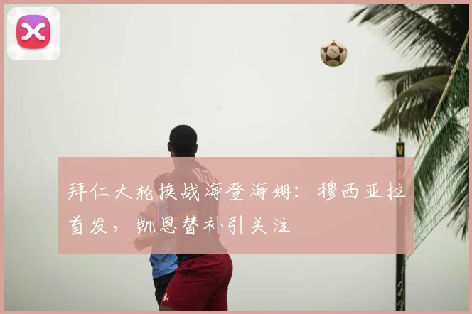 拜仁大轮换战海登海姆：穆西亚拉首发，凯恩替补引关注