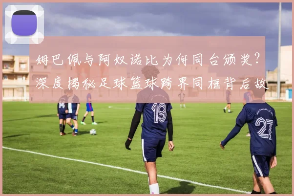 姆巴佩与阿奴诺比为何同台颁奖？深度揭秘足球篮球跨界同框背后故事