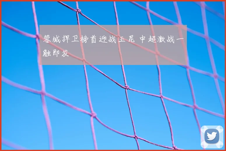 蓉城捍卫榜首迎战玉昆 中超激战一触即发